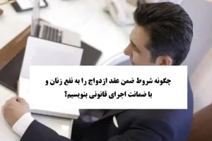 چگونه شروط ضمن عقد ازدواج را به نفع زنان و با ضمانت اجرای قانونی بنویسیم؟