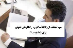 سوء استفاده از وکالتنامه کاری، راهکارهای قانونی برای شما چیست؟